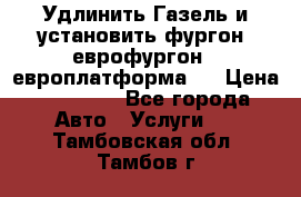 Удлинить Газель и установить фургон, еврофургон ( европлатформа ) › Цена ­ 30 000 - Все города Авто » Услуги   . Тамбовская обл.,Тамбов г.